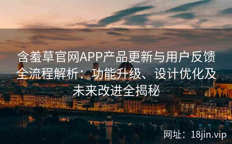 含羞草官网APP产品更新与用户反馈全流程解析：功能升级、设计优化及未来改进全揭秘
