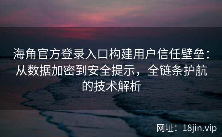 海角官方登录入口构建用户信任壁垒：从数据加密到安全提示，全链条护航的技术解析