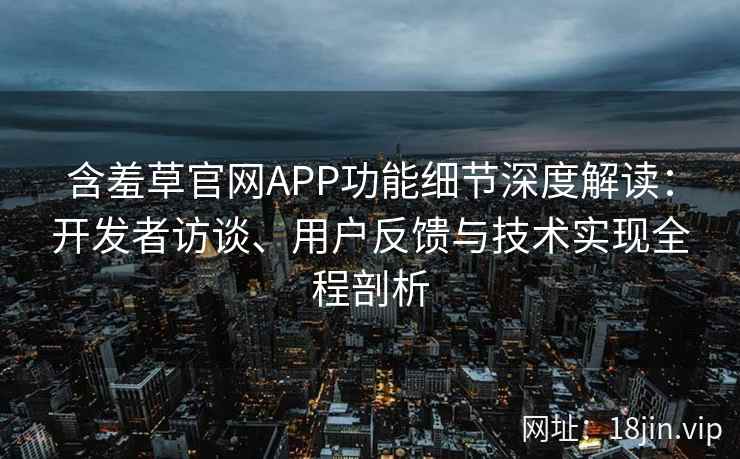 含羞草官网APP功能细节深度解读：开发者访谈、用户反馈与技术实现全程剖析