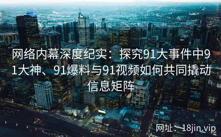 网络内幕深度纪实：探究91大事件中91大神、91爆料与91视频如何共同撬动信息矩阵