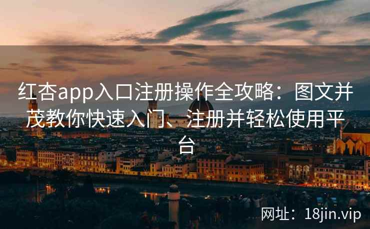 红杏app入口注册操作全攻略：图文并茂教你快速入门、注册并轻松使用平台