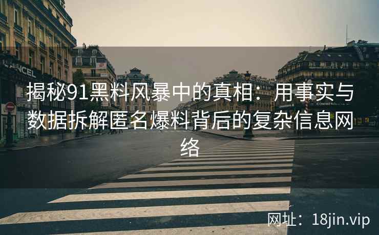 揭秘91黑料风暴中的真相：用事实与数据拆解匿名爆料背后的复杂信息网络