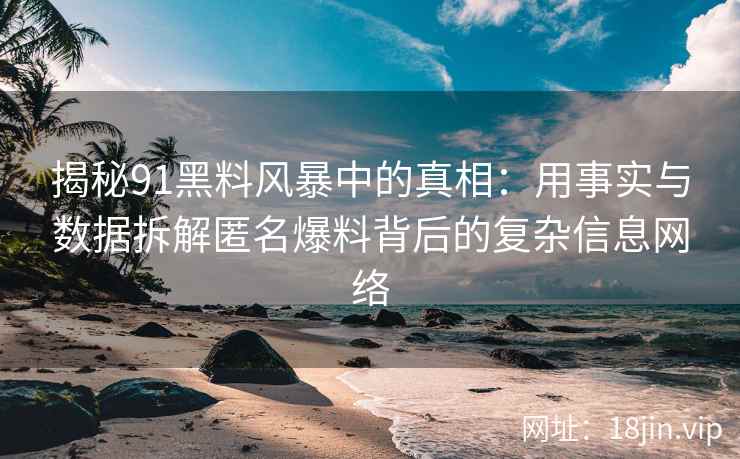 揭秘91黑料风暴中的真相：用事实与数据拆解匿名爆料背后的复杂信息网络
