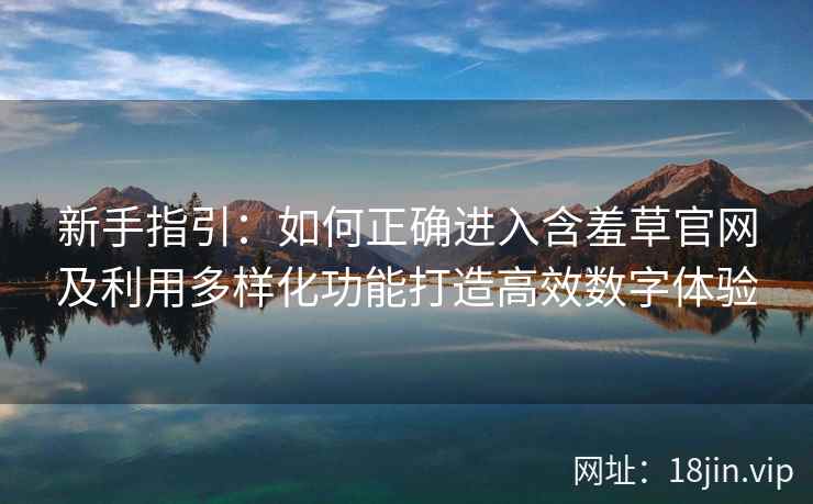 新手指引：如何正确进入含羞草官网及利用多样化功能打造高效数字体验