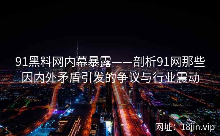 91黑料网内幕暴露——剖析91网那些因内外矛盾引发的争议与行业震动