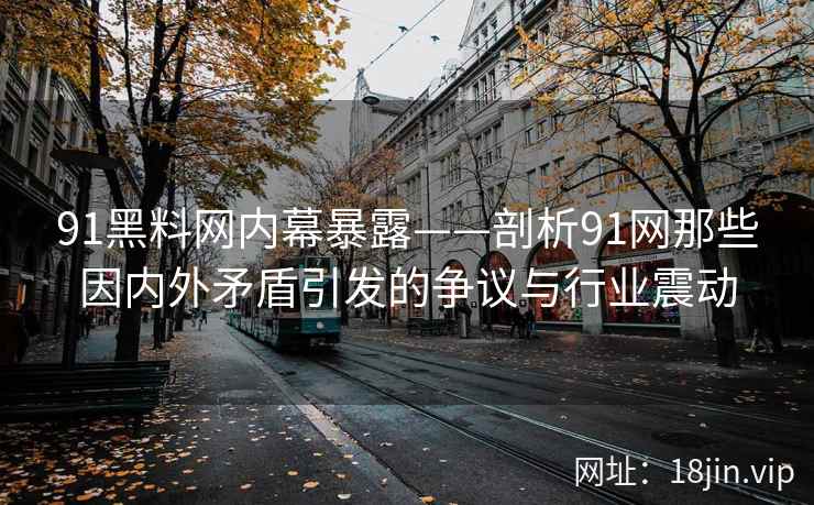 91黑料网内幕暴露——剖析91网那些因内外矛盾引发的争议与行业震动