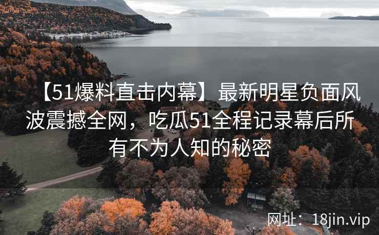【51爆料直击内幕】最新明星负面风波震撼全网，吃瓜51全程记录幕后所有不为人知的秘密
