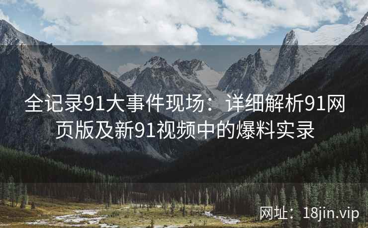全记录91大事件现场：详细解析91网页版及新91视频中的爆料实录