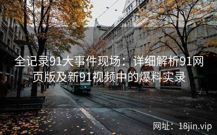 全记录91大事件现场：详细解析91网页版及新91视频中的爆料实录