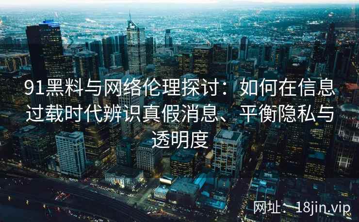 91黑料与网络伦理探讨：如何在信息过载时代辨识真假消息、平衡隐私与透明度