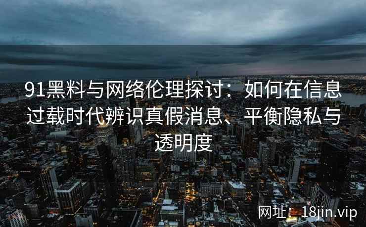 91黑料与网络伦理探讨：如何在信息过载时代辨识真假消息、平衡隐私与透明度