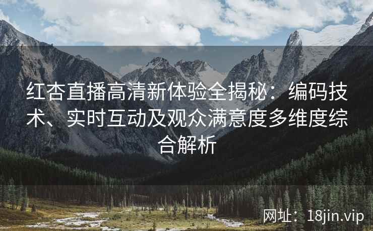 红杏直播高清新体验全揭秘：编码技术、实时互动及观众满意度多维度综合解析