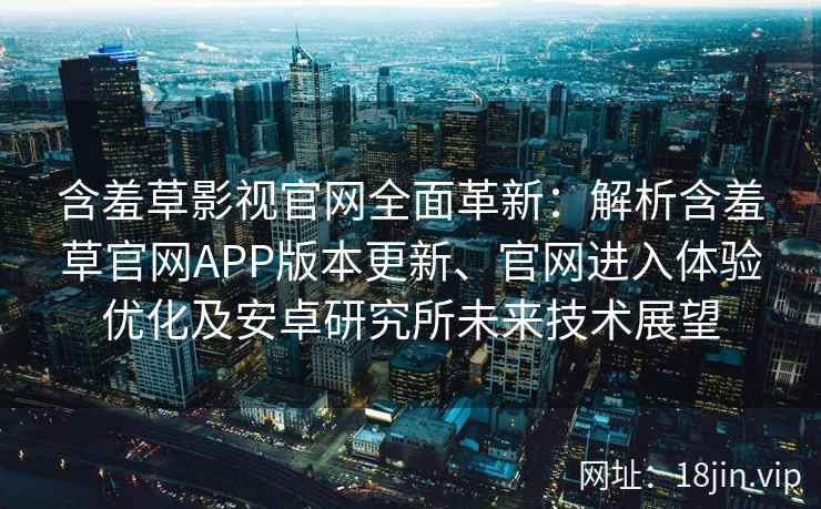 含羞草影视官网全面革新：解析含羞草官网APP版本更新、官网进入体验优化及安卓研究所未来技术展望
