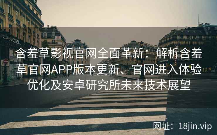 含羞草影视官网全面革新：解析含羞草官网APP版本更新、官网进入体验优化及安卓研究所未来技术展望