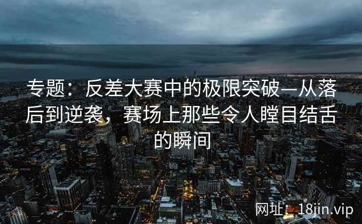 专题：反差大赛中的极限突破—从落后到逆袭，赛场上那些令人瞠目结舌的瞬间