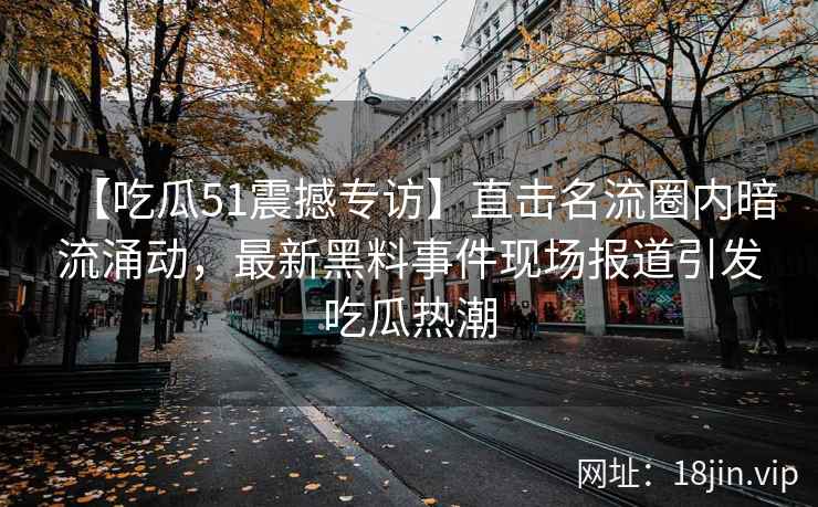 【吃瓜51震撼专访】直击名流圈内暗流涌动，最新黑料事件现场报道引发吃瓜热潮