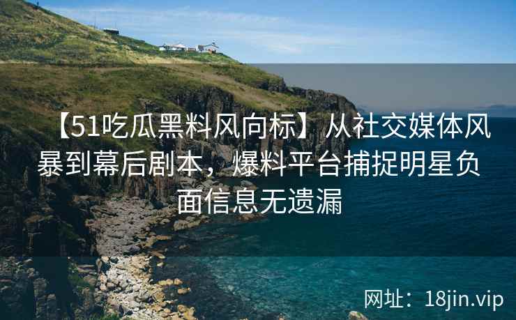 【51吃瓜黑料风向标】从社交媒体风暴到幕后剧本，爆料平台捕捉明星负面信息无遗漏