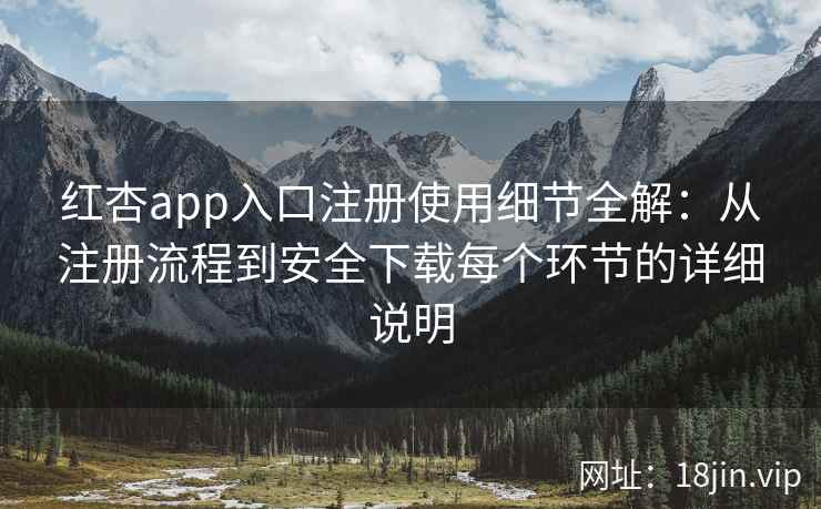 红杏app入口注册使用细节全解：从注册流程到安全下载每个环节的详细说明