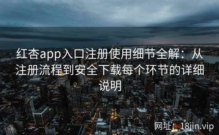 红杏app入口注册使用细节全解：从注册流程到安全下载每个环节的详细说明