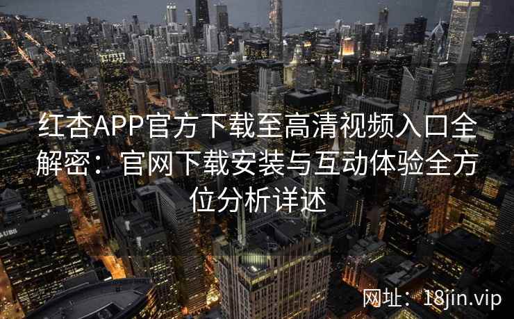 红杏APP官方下载至高清视频入口全解密：官网下载安装与互动体验全方位分析详述