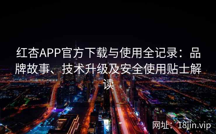 红杏APP官方下载与使用全记录：品牌故事、技术升级及安全使用贴士解读