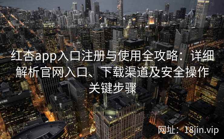 红杏app入口注册与使用全攻略：详细解析官网入口、下载渠道及安全操作关键步骤