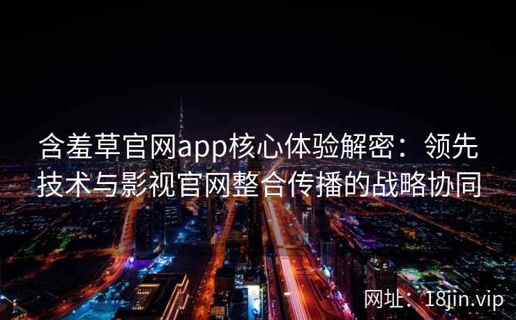 含羞草官网app核心体验解密：领先技术与影视官网整合传播的战略协同
