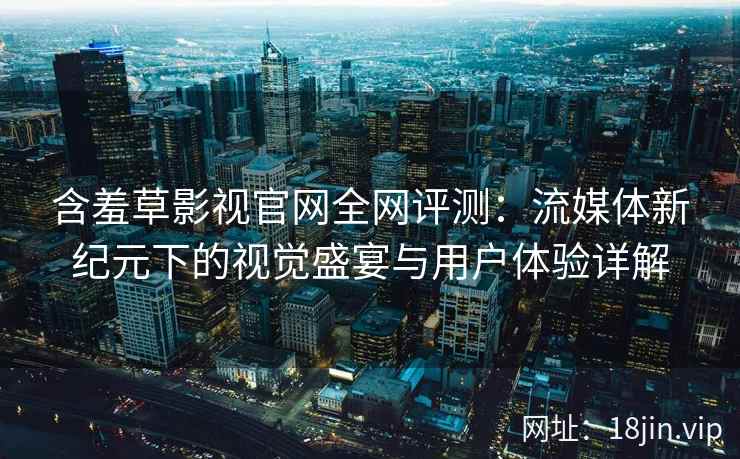 含羞草影视官网全网评测：流媒体新纪元下的视觉盛宴与用户体验详解