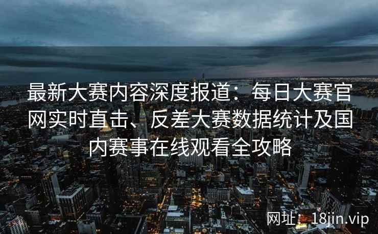 最新大赛内容深度报道：每日大赛官网实时直击、反差大赛数据统计及国内赛事在线观看全攻略