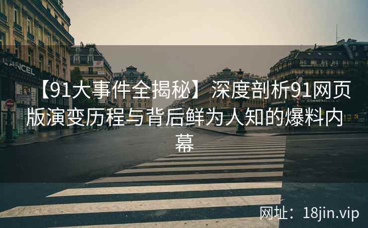 【91大事件全揭秘】深度剖析91网页版演变历程与背后鲜为人知的爆料内幕