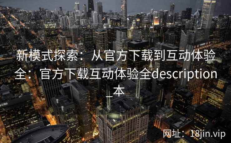 新模式探索：从官方下载到互动体验全：官方下载互动体验全description_本