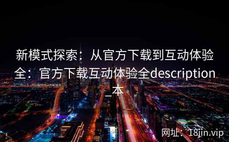 新模式探索：从官方下载到互动体验全：官方下载互动体验全description_本