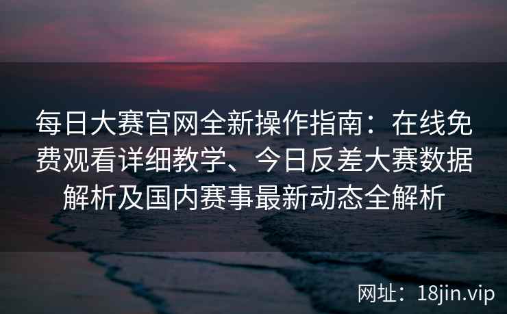 每日大赛官网全新操作指南：在线免费观看详细教学、今日反差大赛数据解析及国内赛事最新动态全解析