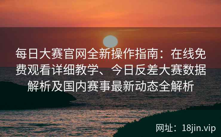 每日大赛官网全新操作指南：在线免费观看详细教学、今日反差大赛数据解析及国内赛事最新动态全解析
