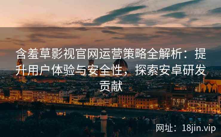 含羞草影视官网运营策略全解析：提升用户体验与安全性，探索安卓研发贡献