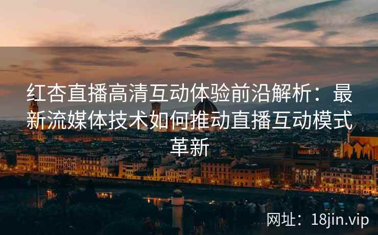 红杏直播高清互动体验前沿解析：最新流媒体技术如何推动直播互动模式革新