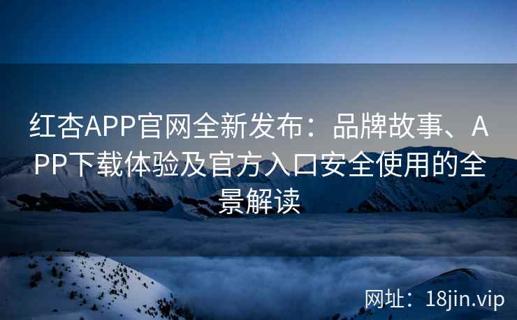 红杏APP官网全新发布：品牌故事、APP下载体验及官方入口安全使用的全景解读