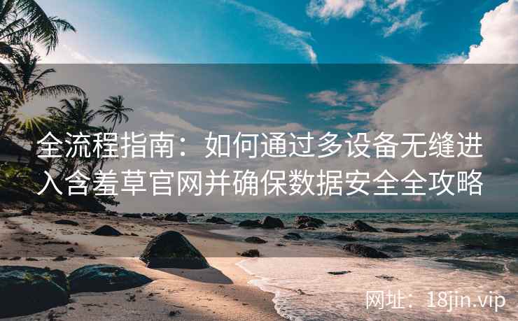 全流程指南：如何通过多设备无缝进入含羞草官网并确保数据安全全攻略