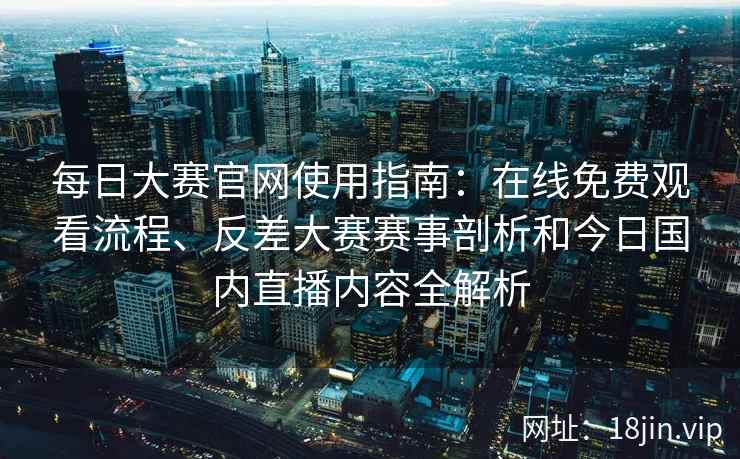 每日大赛官网使用指南：在线免费观看流程、反差大赛赛事剖析和今日国内直播内容全解析
