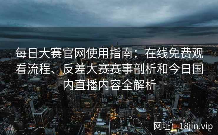 每日大赛官网使用指南：在线免费观看流程、反差大赛赛事剖析和今日国内直播内容全解析