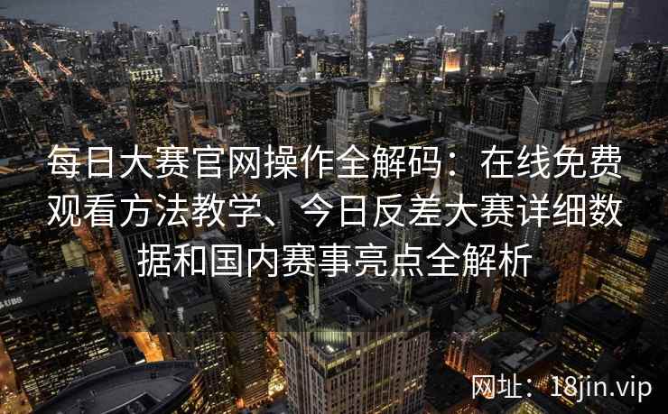 每日大赛官网操作全解码：在线免费观看方法教学、今日反差大赛详细数据和国内赛事亮点全解析