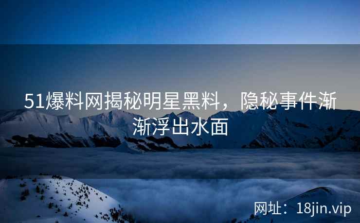 51爆料网揭秘明星黑料，隐秘事件渐渐浮出水面