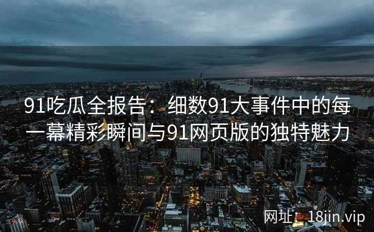 91吃瓜全报告：细数91大事件中的每一幕精彩瞬间与91网页版的独特魅力