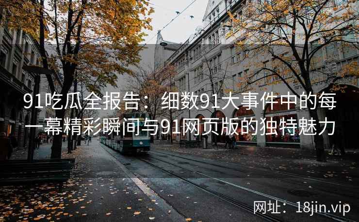 91吃瓜全报告：细数91大事件中的每一幕精彩瞬间与91网页版的独特魅力