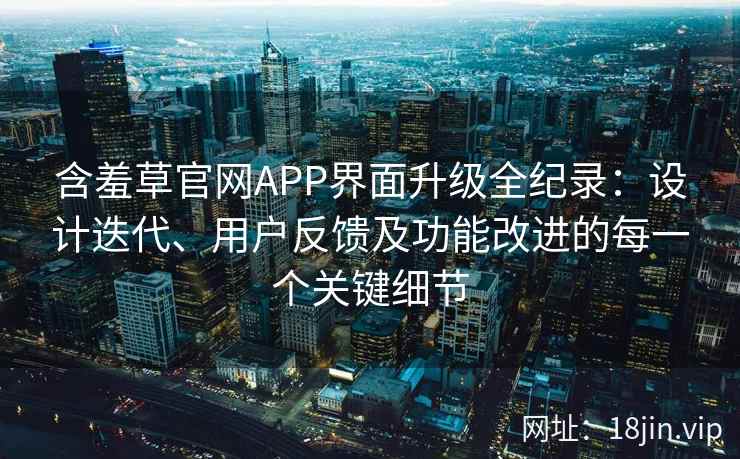含羞草官网APP界面升级全纪录：设计迭代、用户反馈及功能改进的每一个关键细节