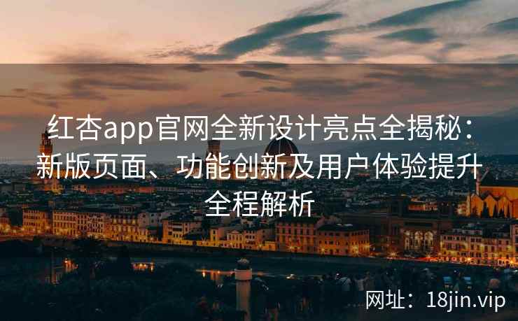 红杏app官网全新设计亮点全揭秘：新版页面、功能创新及用户体验提升全程解析